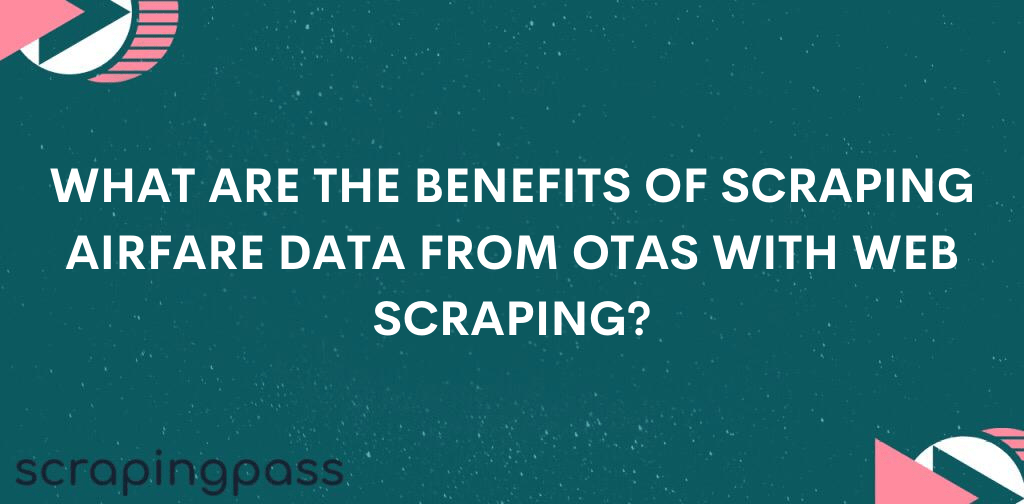 WHAT ARE THE BENEFITS OF SCRAPING AIRFARE DATA FROM OTAS WITH WEB SCRAPING?